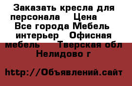 Заказать кресла для персонала  › Цена ­ 1 - Все города Мебель, интерьер » Офисная мебель   . Тверская обл.,Нелидово г.